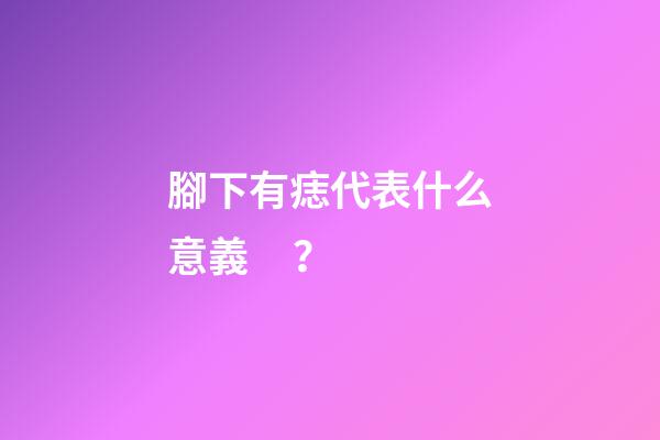 腳下有痣代表什么意義？